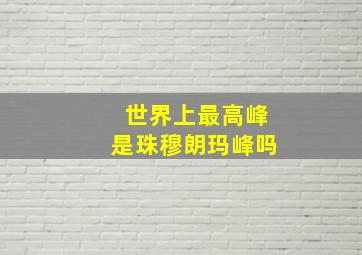 世界上最高峰是珠穆朗玛峰吗