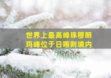 世界上最高峰珠穆朗玛峰位于日喀则境内