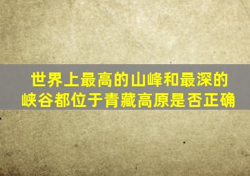 世界上最高的山峰和最深的峡谷都位于青藏高原是否正确