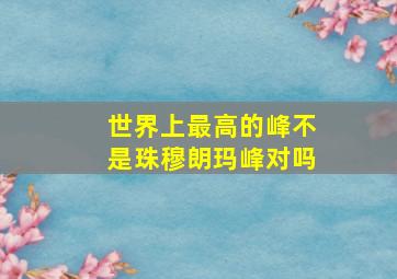 世界上最高的峰不是珠穆朗玛峰对吗