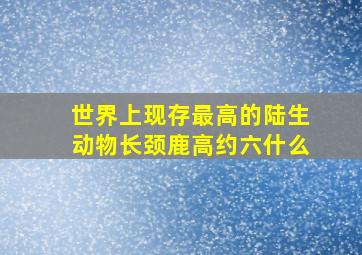 世界上现存最高的陆生动物长颈鹿高约六什么