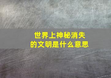 世界上神秘消失的文明是什么意思