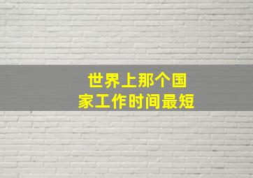 世界上那个国家工作时间最短