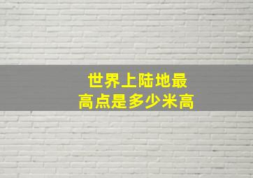 世界上陆地最高点是多少米高