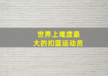 世界上难度最大的扣篮运动员