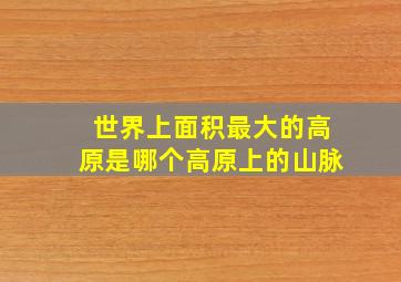 世界上面积最大的高原是哪个高原上的山脉