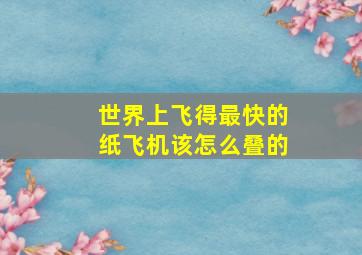 世界上飞得最快的纸飞机该怎么叠的