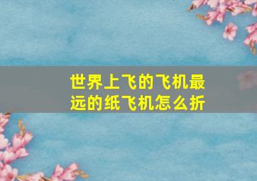 世界上飞的飞机最远的纸飞机怎么折