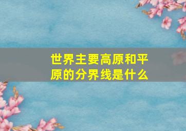 世界主要高原和平原的分界线是什么