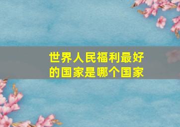 世界人民福利最好的国家是哪个国家