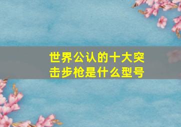 世界公认的十大突击步枪是什么型号