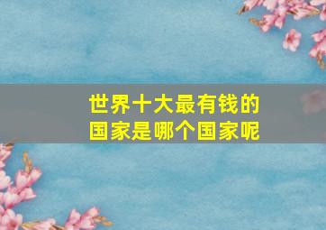 世界十大最有钱的国家是哪个国家呢