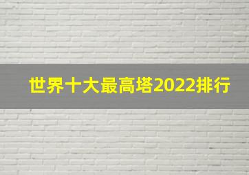 世界十大最高塔2022排行