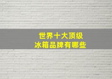 世界十大顶级冰箱品牌有哪些