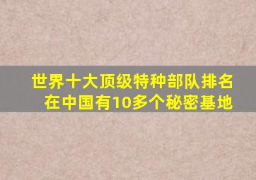 世界十大顶级特种部队排名在中国有10多个秘密基地