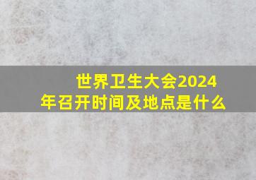 世界卫生大会2024年召开时间及地点是什么