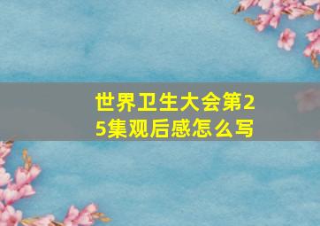 世界卫生大会第25集观后感怎么写