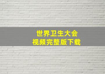 世界卫生大会视频完整版下载