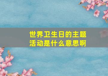 世界卫生日的主题活动是什么意思啊