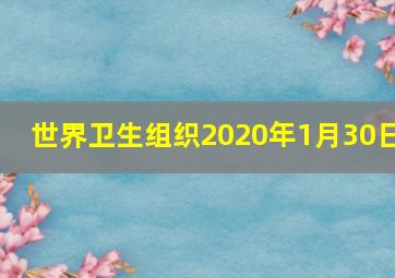 世界卫生组织2020年1月30日