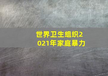 世界卫生组织2021年家庭暴力