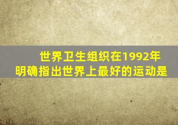 世界卫生组织在1992年明确指出世界上最好的运动是