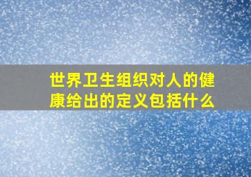 世界卫生组织对人的健康给出的定义包括什么