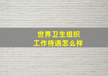 世界卫生组织工作待遇怎么样