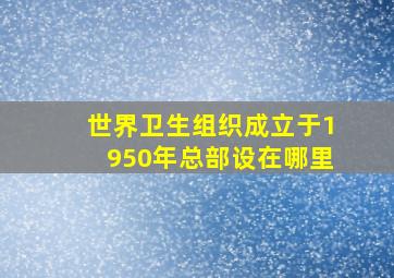 世界卫生组织成立于1950年总部设在哪里