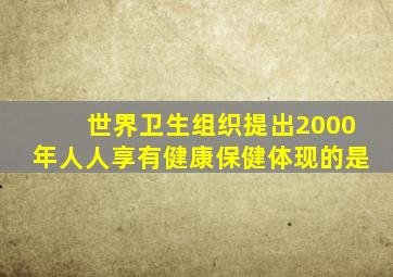 世界卫生组织提出2000年人人享有健康保健体现的是