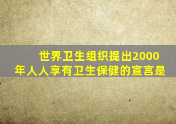 世界卫生组织提出2000年人人享有卫生保健的宣言是