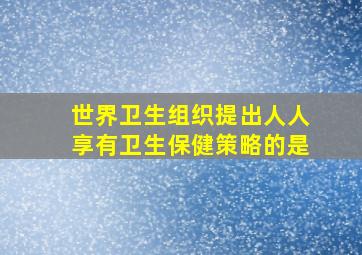 世界卫生组织提出人人享有卫生保健策略的是