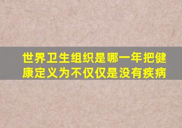 世界卫生组织是哪一年把健康定义为不仅仅是没有疾病