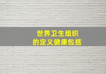 世界卫生组织的定义健康包括