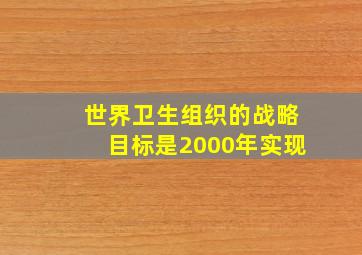 世界卫生组织的战略目标是2000年实现