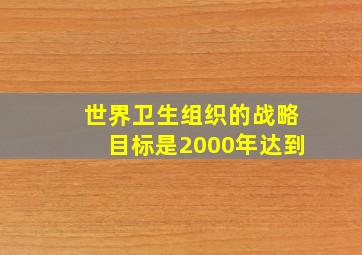 世界卫生组织的战略目标是2000年达到