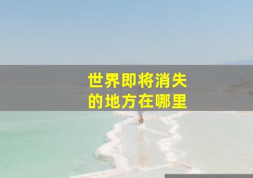 世界即将消失的地方在哪里