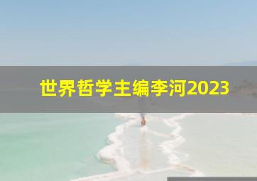 世界哲学主编李河2023