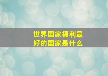 世界国家福利最好的国家是什么