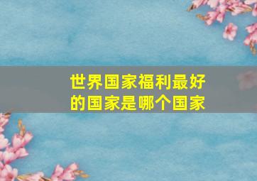 世界国家福利最好的国家是哪个国家