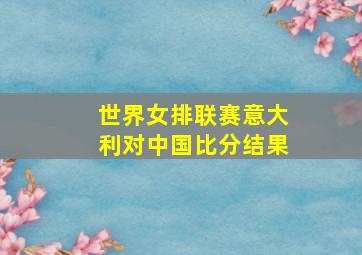 世界女排联赛意大利对中国比分结果