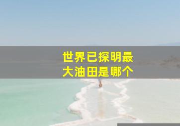 世界已探明最大油田是哪个