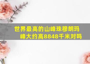 世界最高的山峰珠穆朗玛峰大约高8848千米对吗