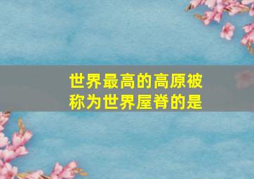 世界最高的高原被称为世界屋脊的是