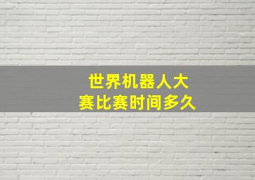 世界机器人大赛比赛时间多久