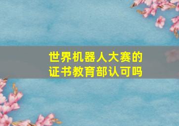 世界机器人大赛的证书教育部认可吗