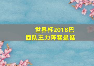 世界杯2018巴西队主力阵容是谁