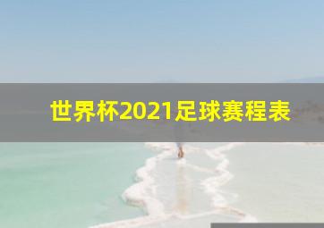 世界杯2021足球赛程表