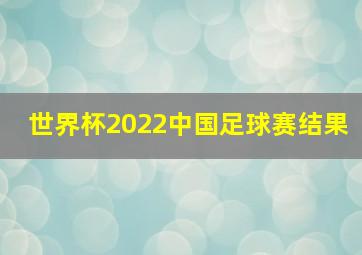 世界杯2022中国足球赛结果