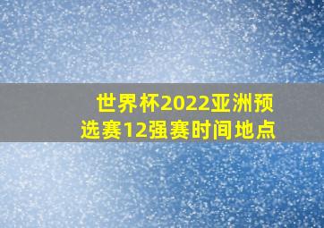 世界杯2022亚洲预选赛12强赛时间地点